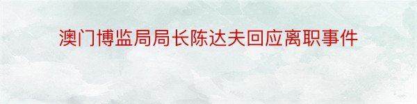 澳门博监局局长陈达夫回应离职事件