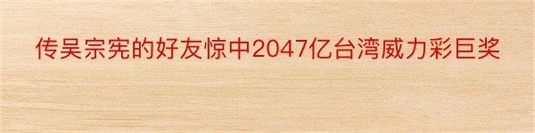传吴宗宪的好友惊中2047亿台湾威力彩巨奖