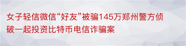 女子轻信微信“好友”被骗145万郑州警方侦破一起投资比特币电信诈骗案