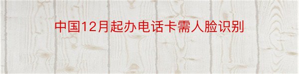 中国12月起办电话卡需人脸识别