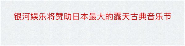 银河娱乐将赞助日本最大的露天古典音乐节