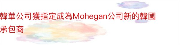 韓華公司獲指定成為Mohegan公司新的韓國承包商