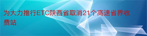 为大力推行ETC陕西省取消21个高速省界收费站
