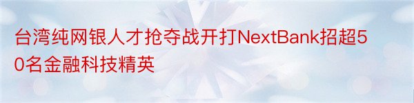 台湾纯网银人才抢夺战开打NextBank招超50名金融科技精英