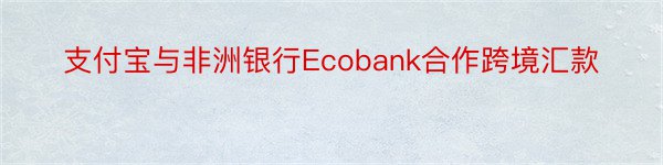 支付宝与非洲银行Ecobank合作跨境汇款