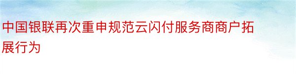 中国银联再次重申规范云闪付服务商商户拓展行为